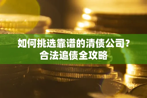 武汉如何挑选靠谱的清债公司?合法追债全攻略 武汉如何挑选靠谱的清债公司?合法追债全攻略