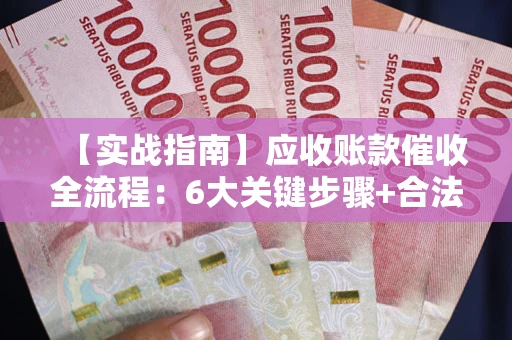 武汉【实战指南】应收账款催收全流程：6大关键步骤+合法回款技巧
