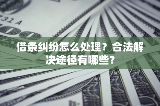武汉借条纠纷怎么处理？合法解决途径有哪些？