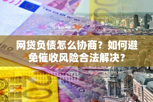 武汉网贷负债怎么协商？如何避免催收风险合法解决？