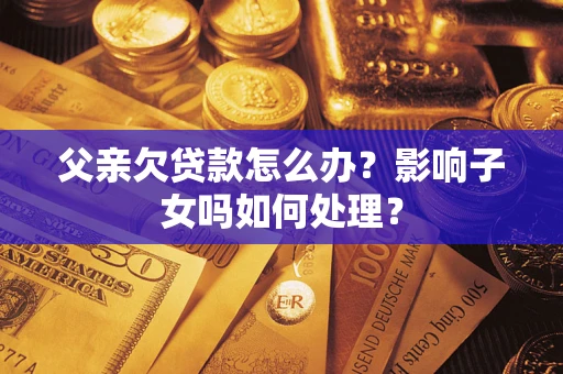 武汉父亲欠贷款怎么办？影响子女吗如何处理？
