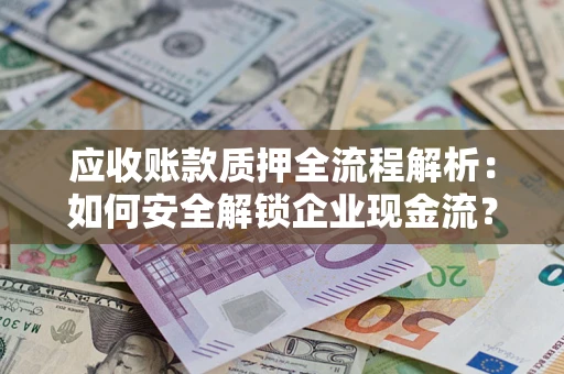 武汉应收账款质押全流程解析：如何安全解锁企业现金流？