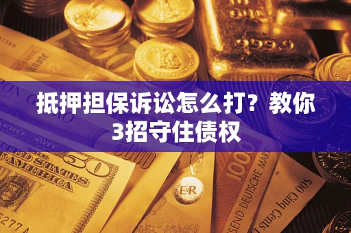 武汉抵押担保诉讼怎么打？教你3招守住债权