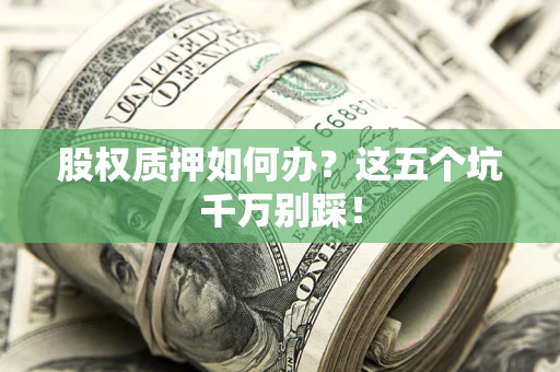 武汉股权质押如何办？这五个坑千万别踩！