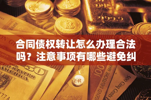 武汉合同债权转让怎么办理合法吗？注意事项有哪些避免纠纷？