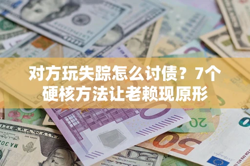 武汉对方玩失踪怎么讨债？7个硬核方法让老赖现原形