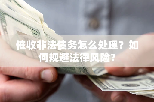 武汉催收非法债务怎么处理？如何规避法律风险？