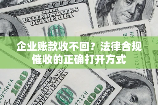 武汉企业账款收不回？法律合规催收的正确打开方式
