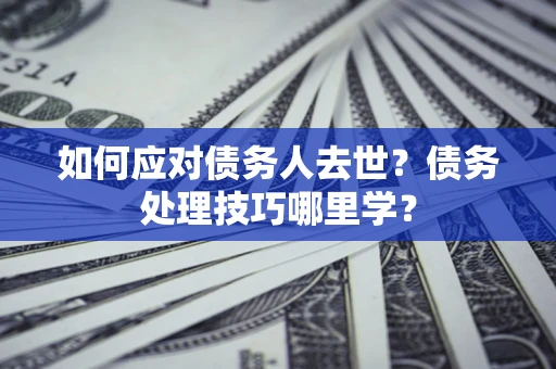 武汉如何应对债务人去世？债务处理技巧哪里学？