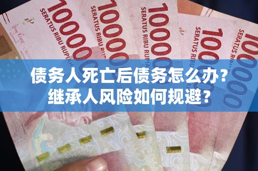 武汉债务人死亡后债务怎么办？继承人风险如何规避？