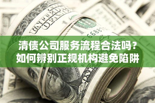 武汉清债公司服务流程合法吗？如何辨别正规机构避免陷阱？