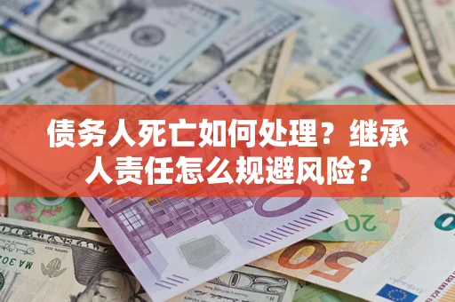 武汉债务人死亡如何处理？继承人责任怎么规避风险？