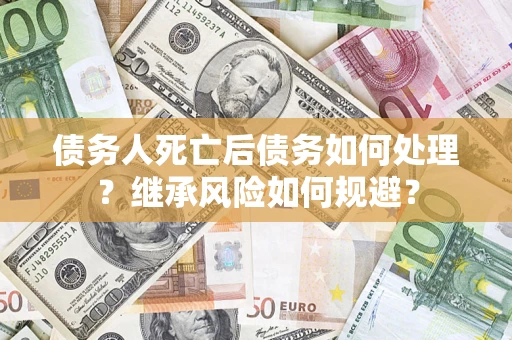 武汉债务人死亡后债务如何处理？继承风险如何规避？