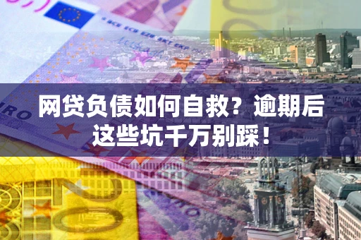 武汉网贷负债如何自救？逾期后这些坑千万别踩！