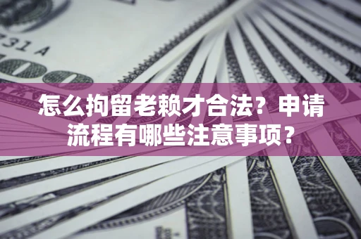 武汉怎么拘留老赖才合法？申请流程有哪些注意事项？
