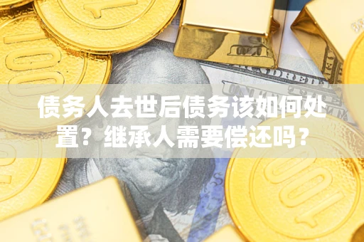 武汉债务人去世后债务该如何处置？继承人需要偿还吗？