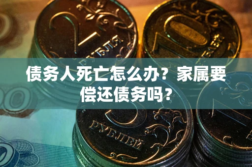 武汉债务人死亡怎么办？家属要偿还债务吗？