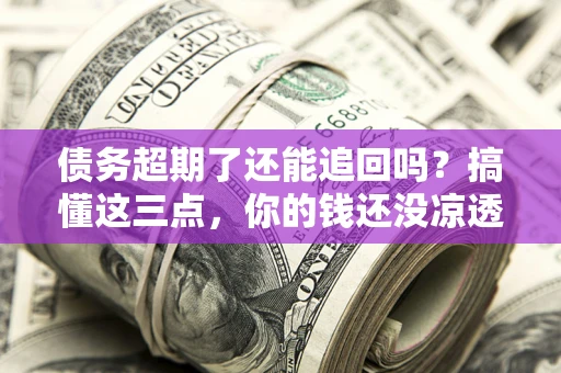 武汉债务超期了还能追回吗？搞懂这三点，你的钱还没凉透