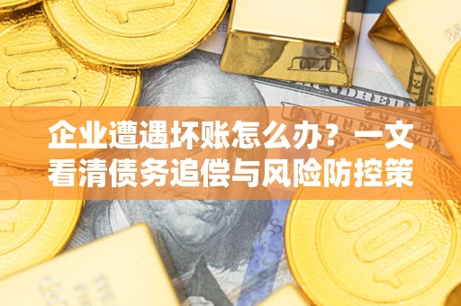 武汉企业遭遇坏账怎么办？一文看清债务追偿与风险防控策略