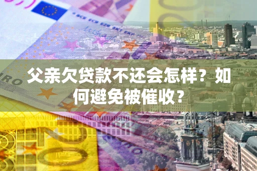 武汉父亲欠贷款不还会怎样？如何避免被催收？
