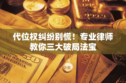 武汉代位权纠纷别慌！专业律师教你三大破局法宝