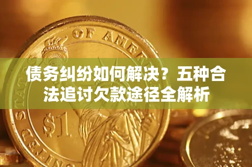 武汉债务纠纷如何解决？五种合法追讨欠款途径全解析
