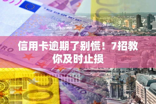 武汉信用卡逾期了别慌！7招教你及时止损