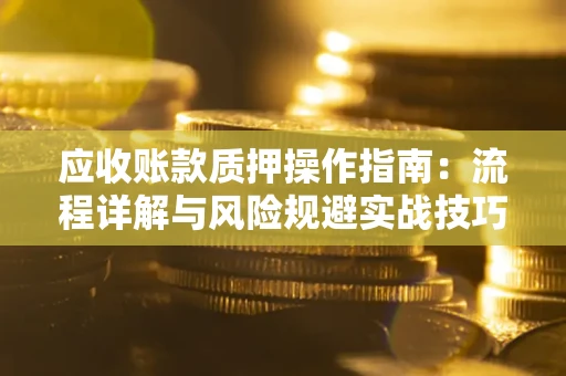 武汉应收账款质押操作指南:流程详解与风险规避实战技巧 武汉应收账款质押操作指南:流程详解与风险规避实战技巧