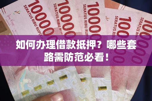 武汉如何办理借款抵押？哪些套路需防范必看！