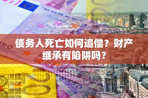 武汉债务人死亡如何追偿？财产继承有陷阱吗？