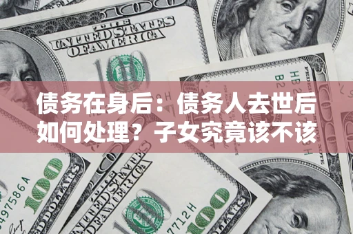 武汉债务在身后：债务人去世后如何处理？子女究竟该不该还钱？