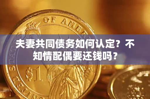 武汉夫妻共同债务如何认定？不知情配偶要还钱吗？