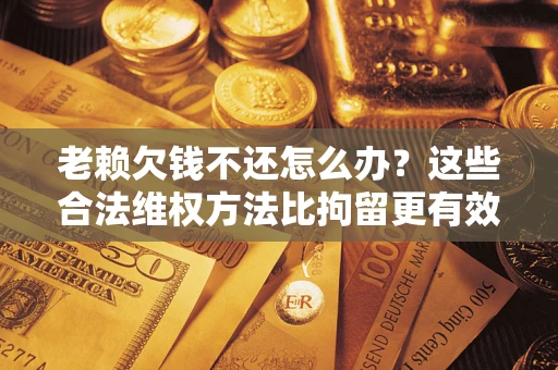 武汉老赖欠钱不还怎么办？这些合法维权方法比拘留更有效