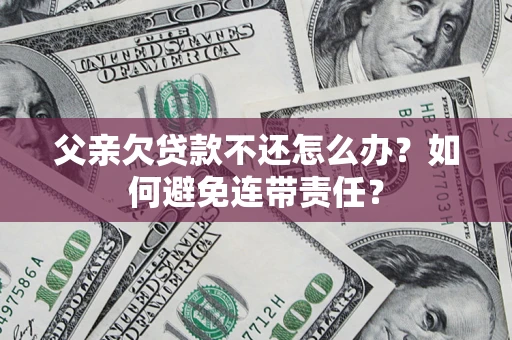 武汉父亲欠贷款不还怎么办？如何避免连带责任？