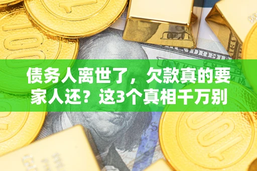 武汉债务人离世了，欠款真的要家人还？这3个真相千万别弄错