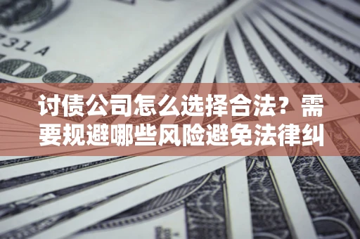 武汉讨债公司怎么选择合法？需要规避哪些风险避免法律纠纷？