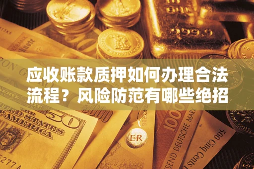 武汉应收账款质押如何办理合法流程？风险防范有哪些绝招？