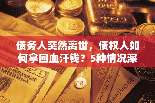 武汉债务人突然离世，债权人如何拿回血汗钱？5种情况深度解析