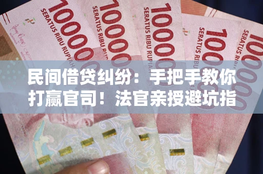 武汉民间借贷纠纷：手把手教你打赢官司！法官亲授避坑指南