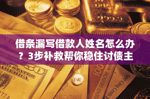 武汉借条漏写借款人姓名怎么办？3步补救帮你稳住讨债主动权