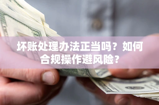 武汉坏账处理办法正当吗？如何合规操作避风险？