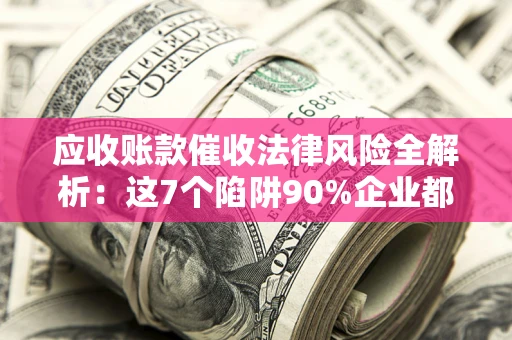 武汉应收账款催收法律风险全解析：这7个陷阱90%企业都踩过（含合规应对指南）