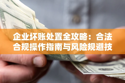 武汉企业坏账处置全攻略：合法合规操作指南与风险规避技巧解析