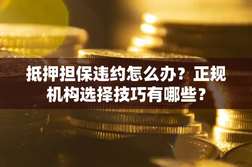 武汉抵押担保违约怎么办？正规机构选择技巧有哪些？