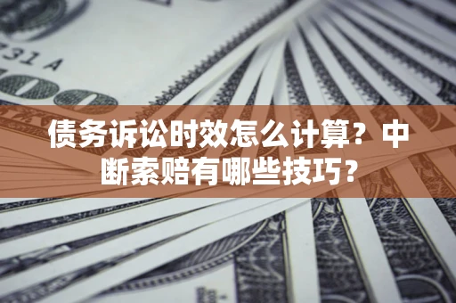 武汉债务诉讼时效怎么计算？中断索赔有哪些技巧？