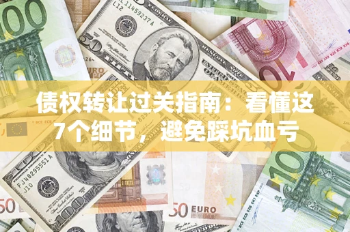 武汉债权转让过关指南：看懂这7个细节，避免踩坑血亏