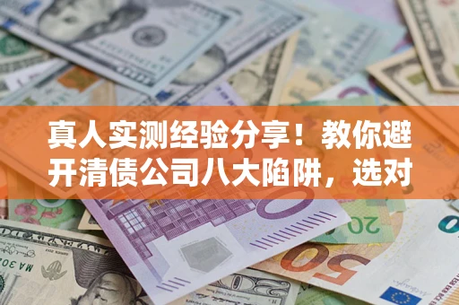 武汉真人实测经验分享！教你避开清债公司八大陷阱，选对机构少走十年弯路