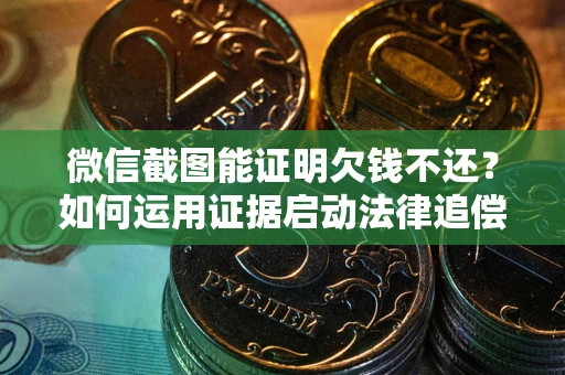 武汉微信截图能证明欠钱不还？如何运用证据启动法律追偿程序？