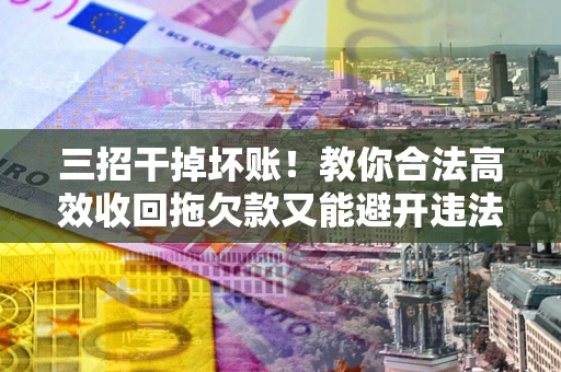武汉三招干掉坏账！教你合法高效收回拖欠款又能避开违法雷区