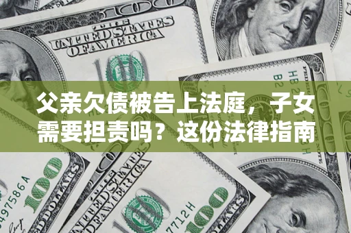 武汉父亲欠债被告上法庭，子女需要担责吗？这份法律指南必须看完